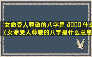 女命受人尊敬的八字是 🐝 什么（女命受人尊敬的八字是什么意思）